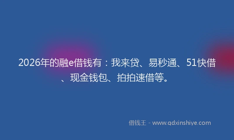 2026年的融e借钱有：我来贷、易秒通、51快借、现金钱包、拍拍速借等。