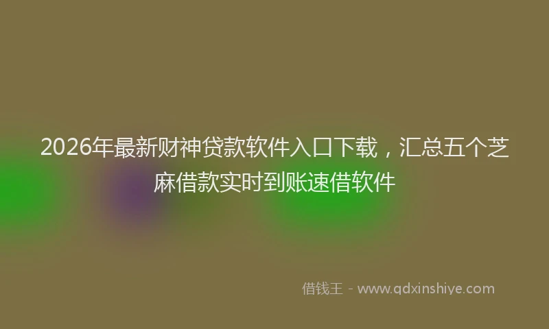 2026年最新财神贷款软件入口下载，汇总五个芝麻借款实时到账速借软件