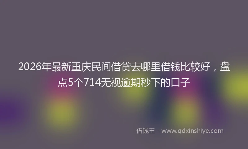 2026年最新重庆民间借贷去哪里借钱比较好，盘点5个714无视逾期秒下的口子