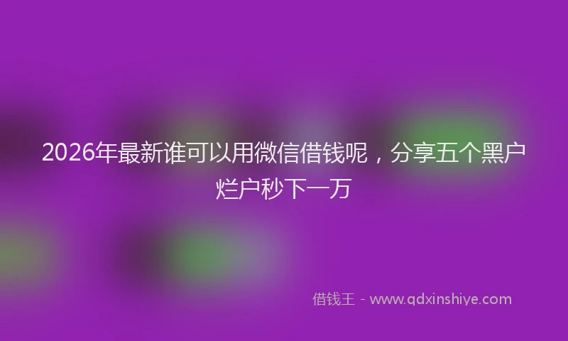 2026年最新谁可以用微信借钱呢，分享五个黑户烂户秒下一万