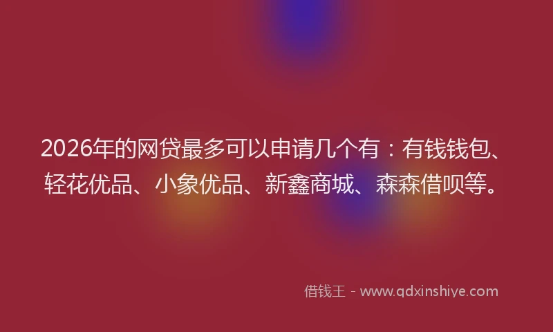 2026年的网贷最多可以申请几个有：有钱钱包、轻花优品、小象优品、新鑫商城、森森借呗等。