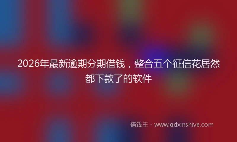 2026年最新逾期分期借钱，整合五个征信花居然都下款了的软件