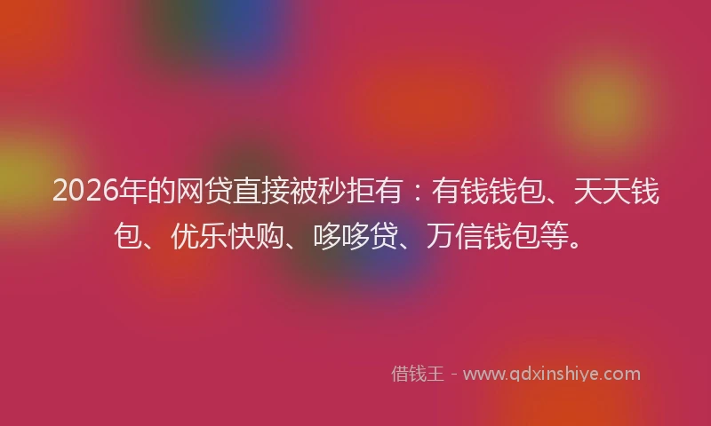 2026年的网贷直接被秒拒有：有钱钱包、天天钱包、优乐快购、哆哆贷、万信钱包等。