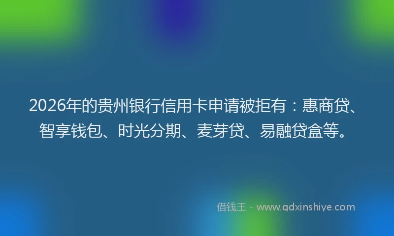 2026年的贵州银行信用卡申请被拒有：惠商贷、智享钱包、时光分期、麦芽贷、易融贷盒等。
