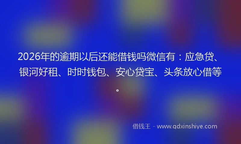 2026年的逾期以后还能借钱吗微信有：应急贷、银河好租、时时钱包、安心贷宝、头条放心借等。