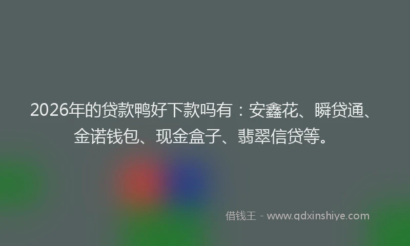 2026年的贷款鸭好下款吗有：安鑫花、瞬贷通、金诺钱包、现金盒子、翡翠信贷等。