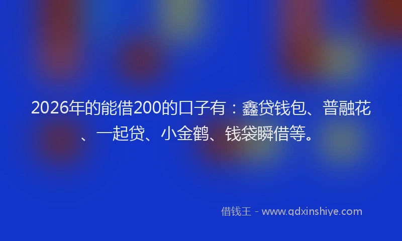 2026年的能借200的口子有：鑫贷钱包、普融花、一起贷、小金鹤、钱袋瞬借等。