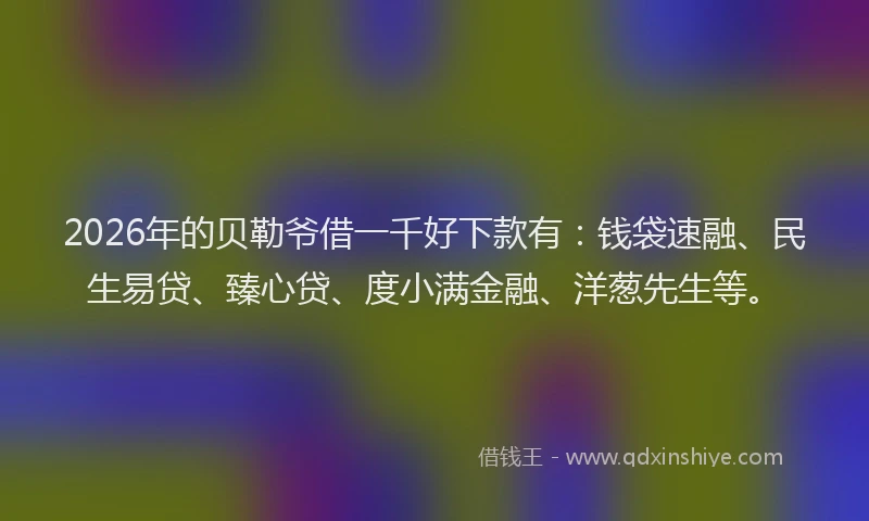 2026年的贝勒爷借一千好下款有：钱袋速融、民生易贷、臻心贷、度小满金融、洋葱先生等。