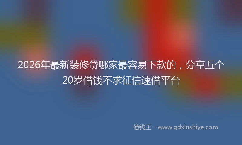 2026年最新装修贷哪家最容易下款的，分享五个20岁借钱不求征信速借平台