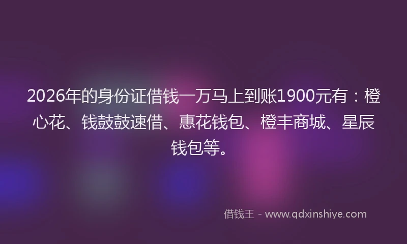 2026年的身份证借钱一万马上到账1900元有：橙心花、钱鼓鼓速借、惠花钱包、橙丰商城、星辰钱包等。