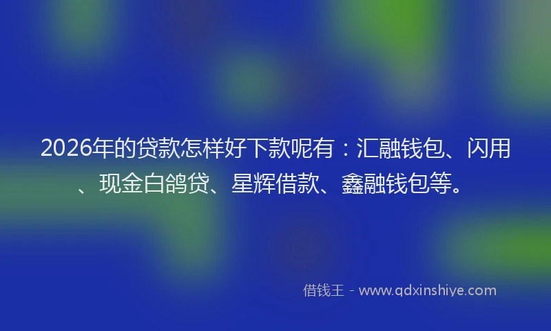 2026年的贷款怎样好下款呢有：汇融钱包、闪用、现金白鸽贷、星辉借款、鑫融钱包等。