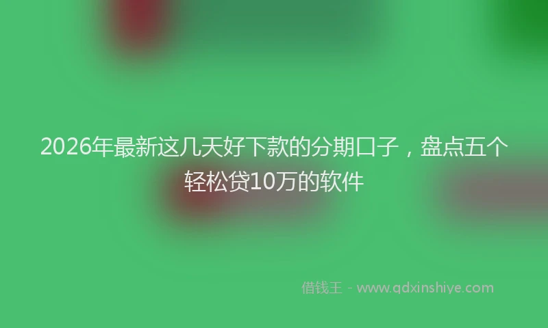 2026年最新这几天好下款的分期口子，盘点五个轻松贷10万的软件