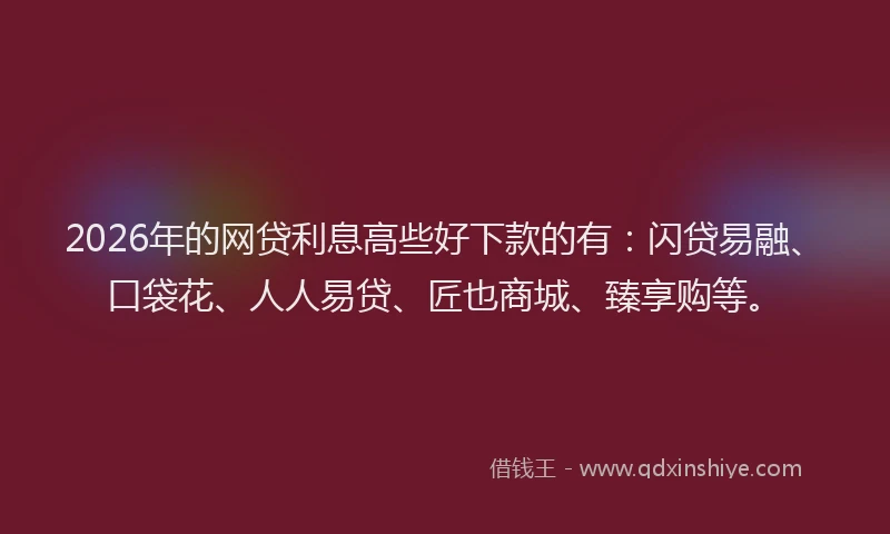 2026年的网贷利息高些好下款的有：闪贷易融、口袋花、人人易贷、匠也商城、臻享购等。