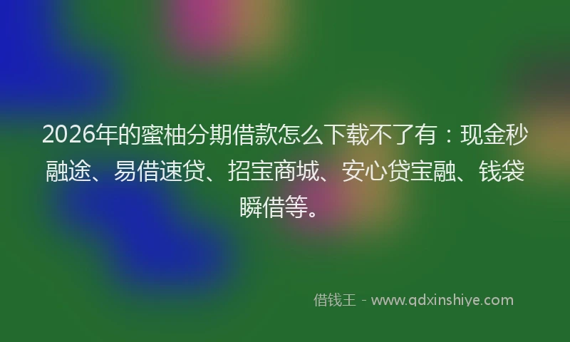 2026年的蜜柚分期借款怎么下载不了有：现金秒融途、易借速贷、招宝商城、安心贷宝融、钱袋瞬借等。