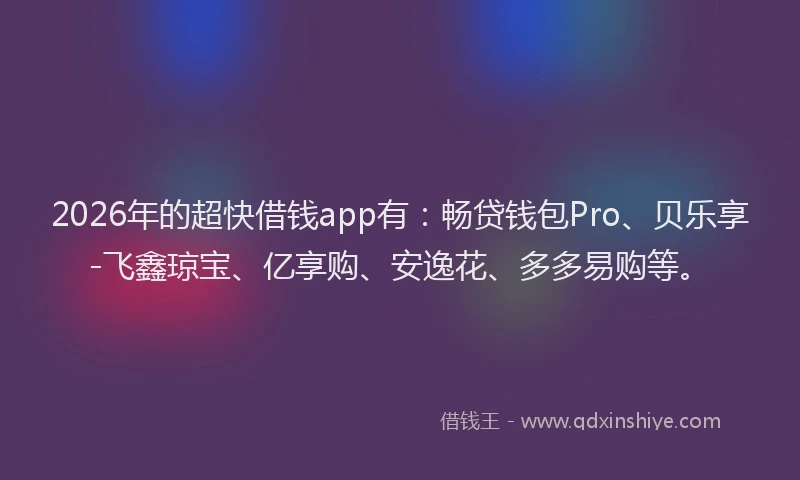 2026年的超快借钱app有：畅贷钱包Pro、贝乐享-飞鑫琼宝、亿享购、安逸花、多多易购等。