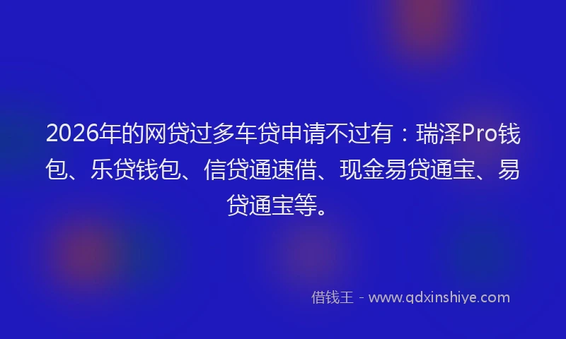 2026年的网贷过多车贷申请不过有：瑞泽Pro钱包、乐贷钱包、信贷通速借、现金易贷通宝、易贷通宝等。