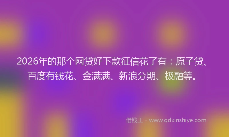 2026年的那个网贷好下款征信花了有：原子贷、百度有钱花、金满满、新浪分期、极融等。