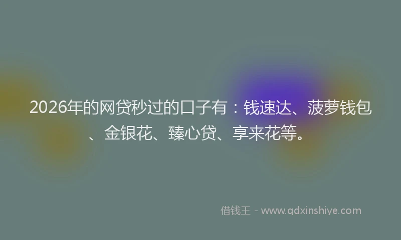 2026年的网贷秒过的口子有：钱速达、菠萝钱包、金银花、臻心贷、享来花等。
