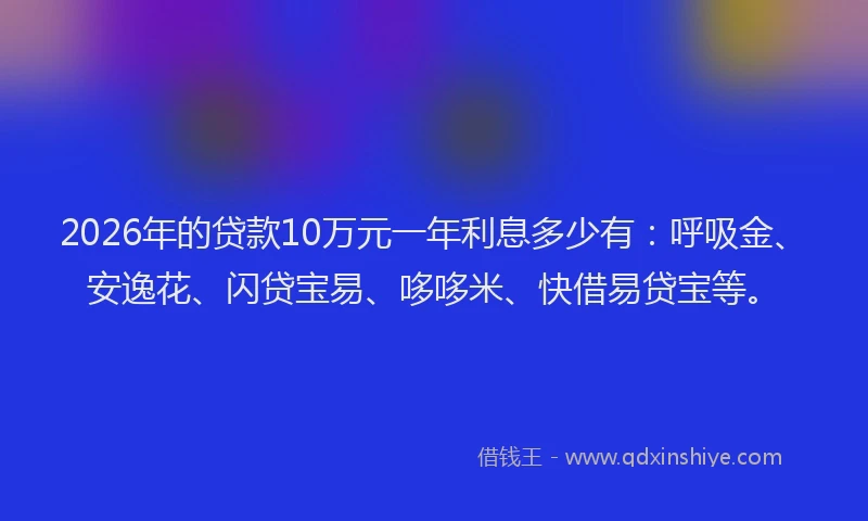 2026年的贷款10万元一年利息多少有：呼吸金、安逸花、闪贷宝易、哆哆米、快借易贷宝等。