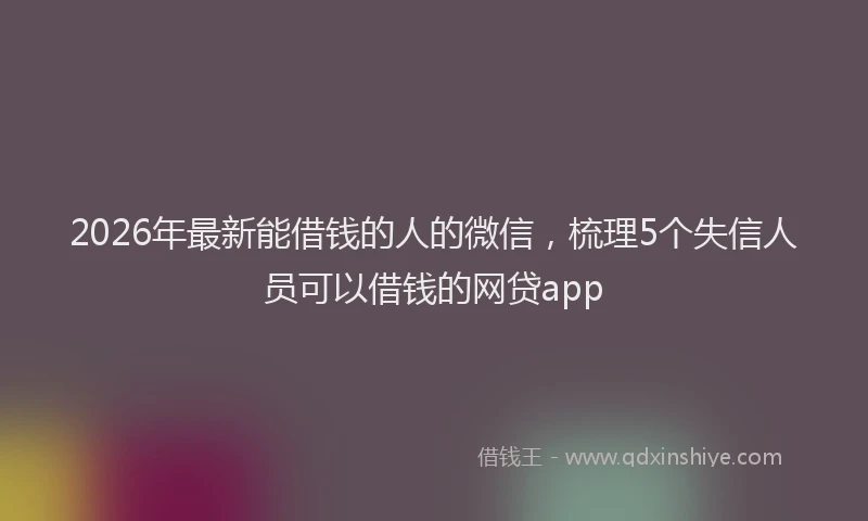 2026年最新能借钱的人的微信，梳理5个失信人员可以借钱的网贷app