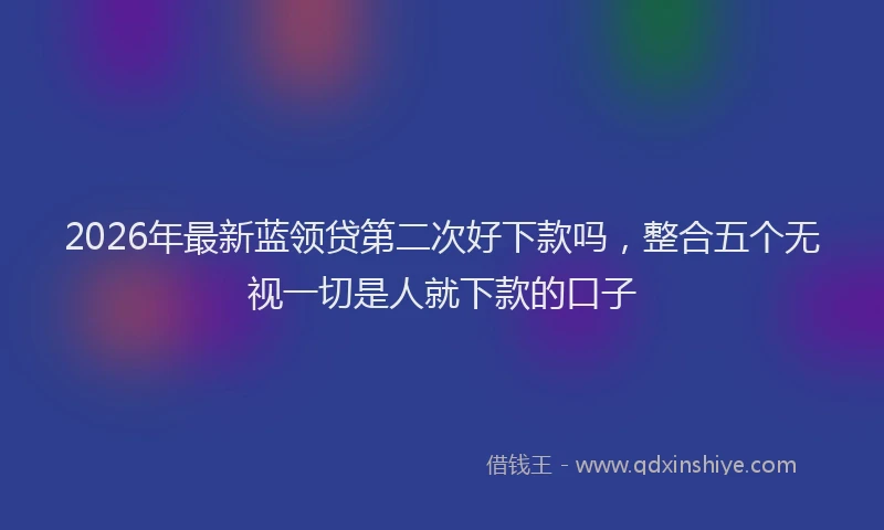 2026年最新蓝领贷第二次好下款吗，整合五个无视一切是人就下款的口子