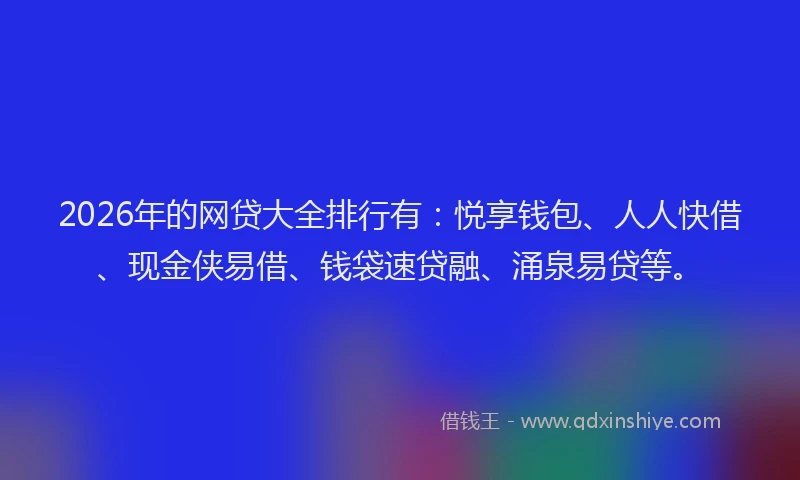 2026年的网贷大全排行有：悦享钱包、人人快借、现金侠易借、钱袋速贷融、涌泉易贷等。