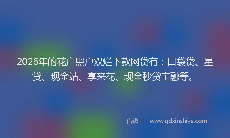 2026年的花户黑户双烂下款网贷有：口袋贷、星贷、现金站、享来花、现金秒贷宝融等。