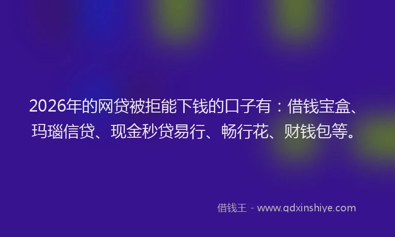 2026年的网贷被拒能下钱的口子有：借钱宝盒、玛瑙信贷、现金秒贷易行、畅行花、财钱包等。