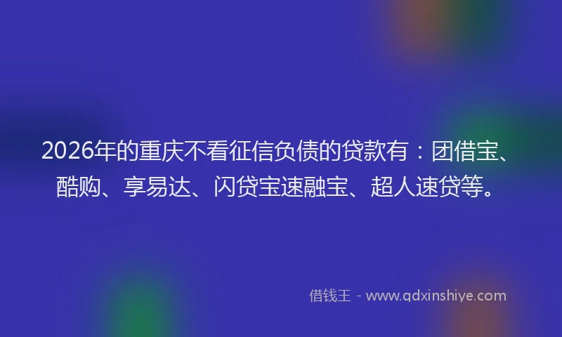2026年的重庆不看征信负债的贷款有：团借宝、酷购、享易达、闪贷宝速融宝、超人速贷等。