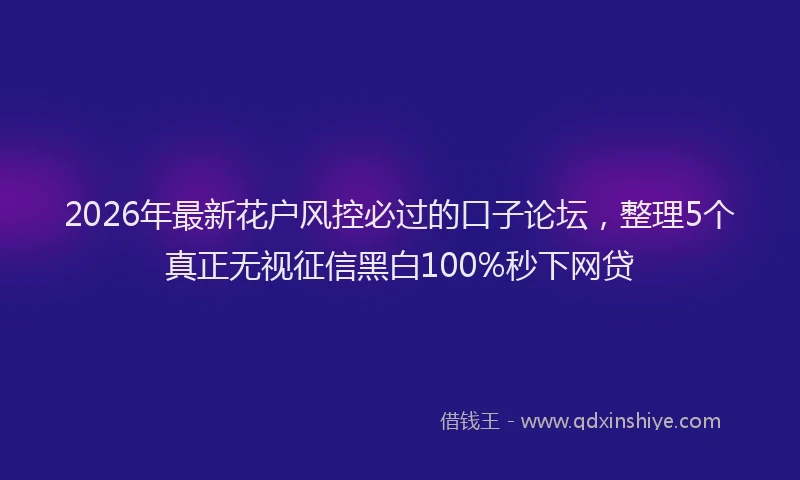 2026年最新花户风控必过的口子论坛，整理5个真正无视征信黑白100%秒下网贷
