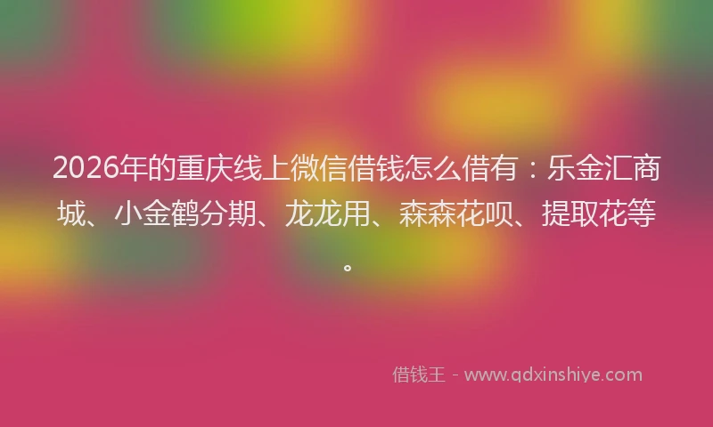 2026年的重庆线上微信借钱怎么借有：乐金汇商城、小金鹤分期、龙龙用、森森花呗、提取花等。