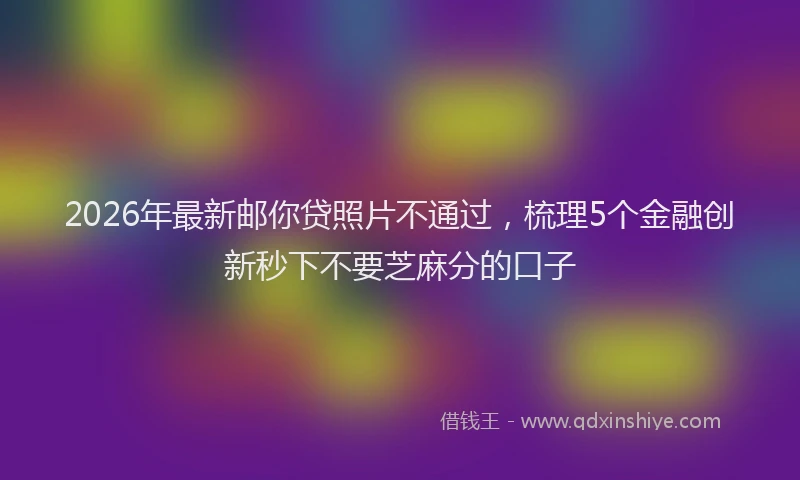 2026年最新邮你贷照片不通过，梳理5个金融创新秒下不要芝麻分的口子