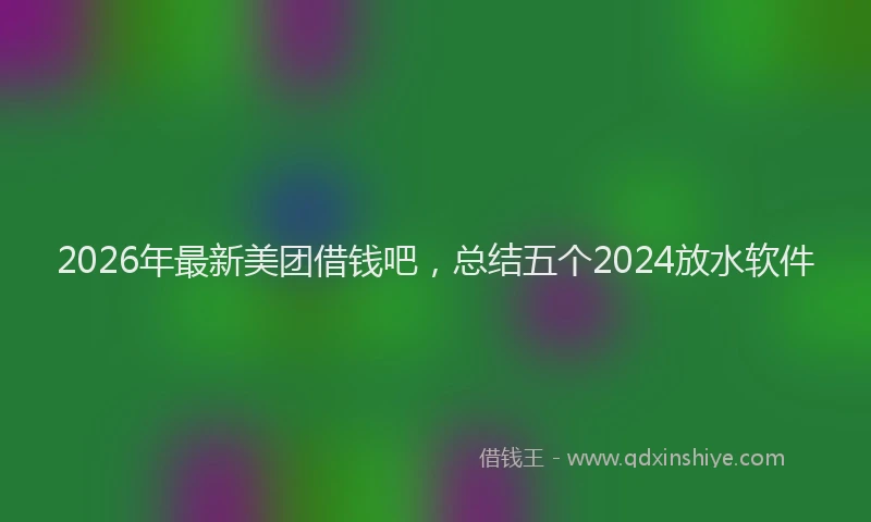 2026年最新美团借钱吧，总结五个2024放水软件