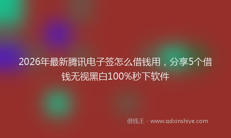 2026年最新腾讯电子签怎么借钱用，分享5个借钱无视黑白100%秒下软件