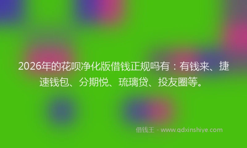2026年的花呗净化版借钱正规吗有：有钱来、捷速钱包、分期悦、琉璃贷、投友圈等。
