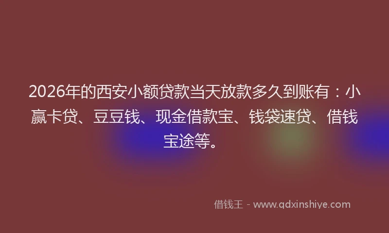 2026年的西安小额贷款当天放款多久到账有：小赢卡贷、豆豆钱、现金借款宝、钱袋速贷、借钱宝途等。