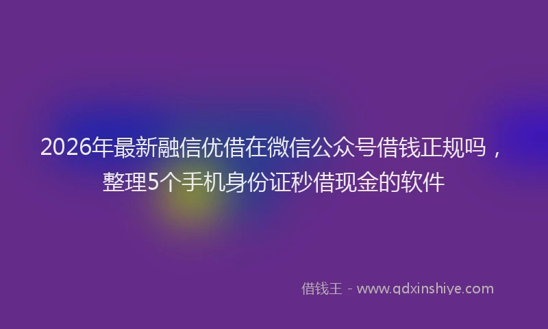 2026年最新融信优借在微信公众号借钱正规吗，整理5个手机身份证秒借现金的软件