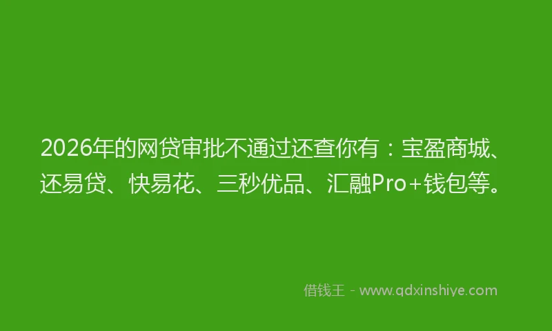 2026年的网贷审批不通过还查你有：宝盈商城、还易贷、快易花、三秒优品、汇融Pro+钱包等。