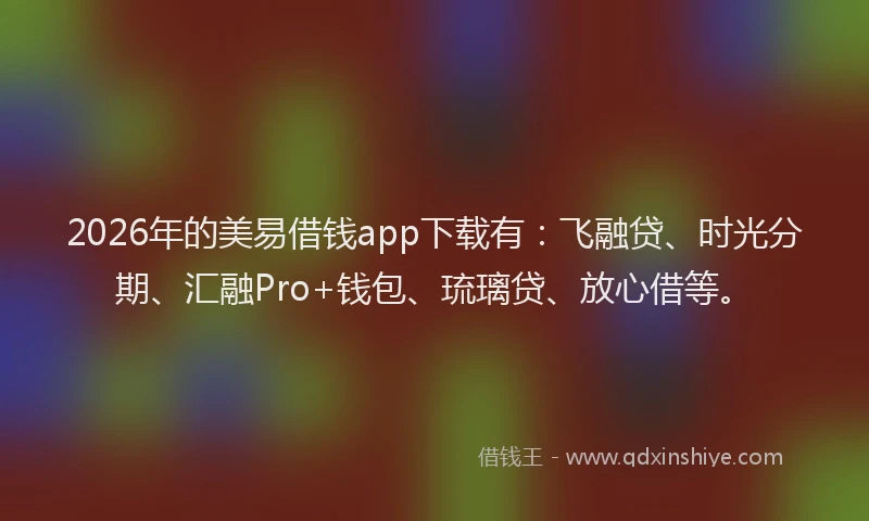 2026年的美易借钱app下载有：飞融贷、时光分期、汇融Pro+钱包、琉璃贷、放心借等。
