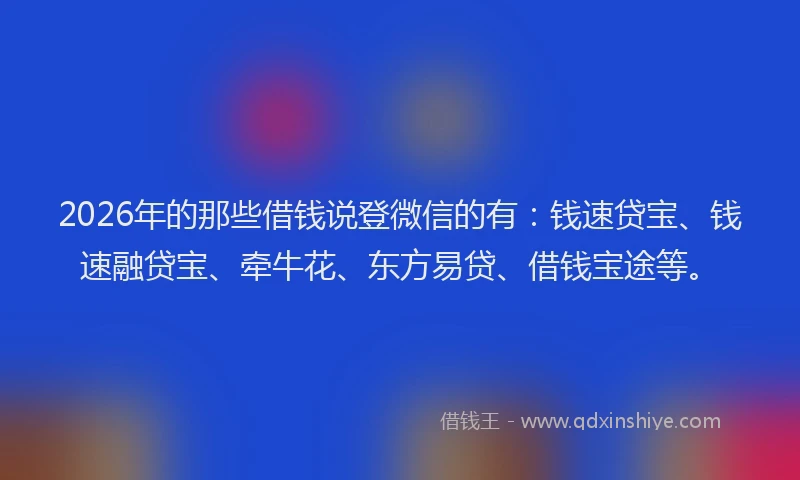 2026年的那些借钱说登微信的有：钱速贷宝、钱速融贷宝、牵牛花、东方易贷、借钱宝途等。