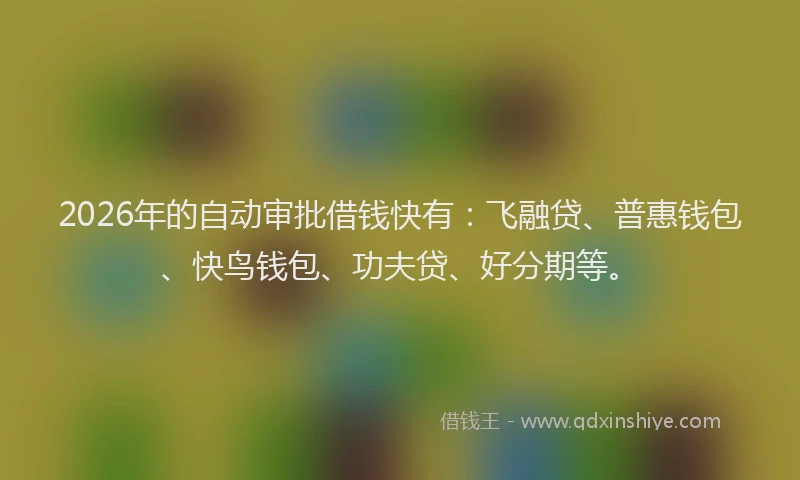 2026年的自动审批借钱快有：飞融贷、普惠钱包、快鸟钱包、功夫贷、好分期等。
