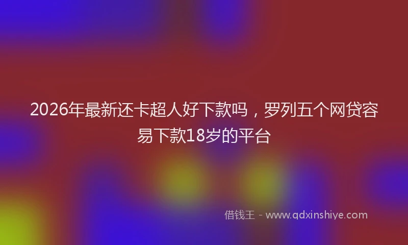 2026年最新还卡超人好下款吗，罗列五个网贷容易下款18岁的平台