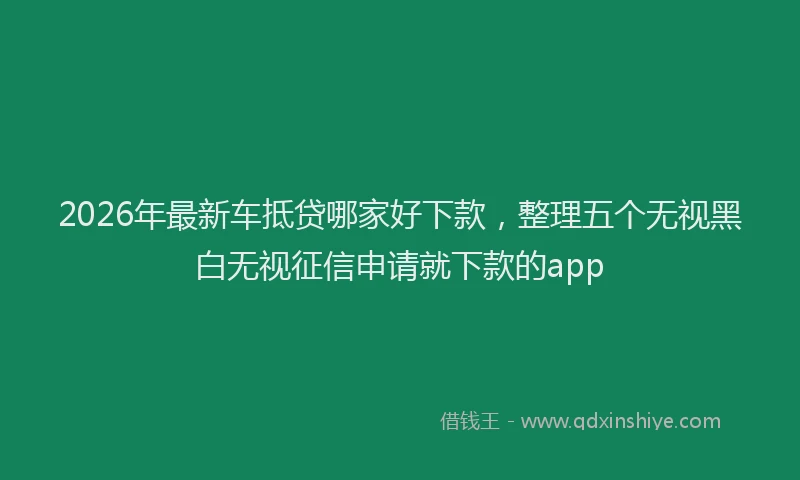 2026年最新车抵贷哪家好下款，整理五个无视黑白无视征信申请就下款的app