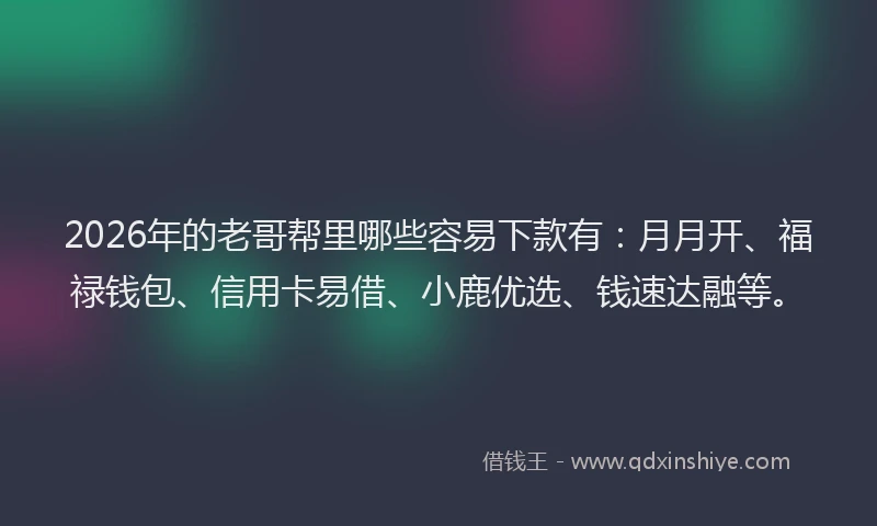 2026年的老哥帮里哪些容易下款有：月月开、福禄钱包、信用卡易借、小鹿优选、钱速达融等。