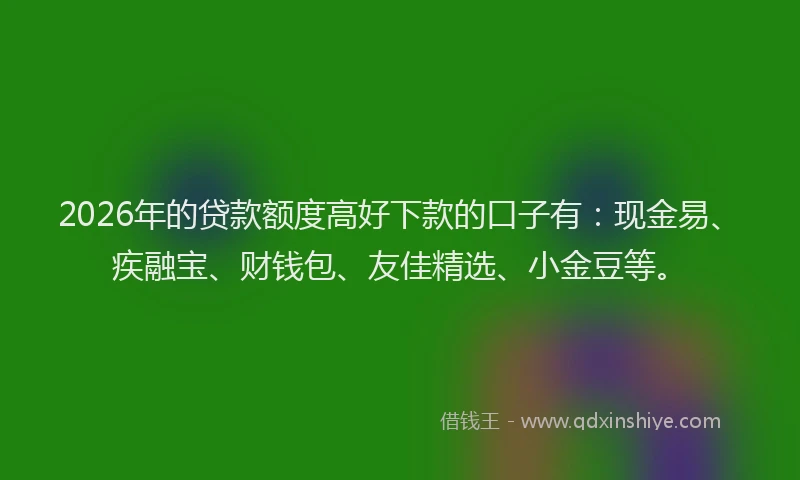 2026年的贷款额度高好下款的口子有：现金易、疾融宝、财钱包、友佳精选、小金豆等。