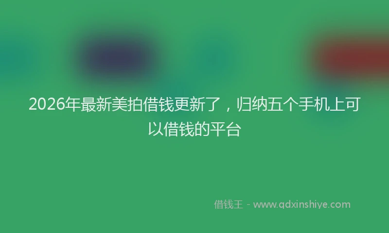 2026年最新美拍借钱更新了，归纳五个手机上可以借钱的平台