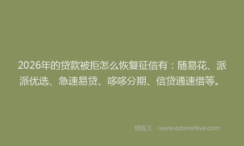 2026年的贷款被拒怎么恢复征信有：随易花、派派优选、急速易贷、哆哆分期、信贷通速借等。
