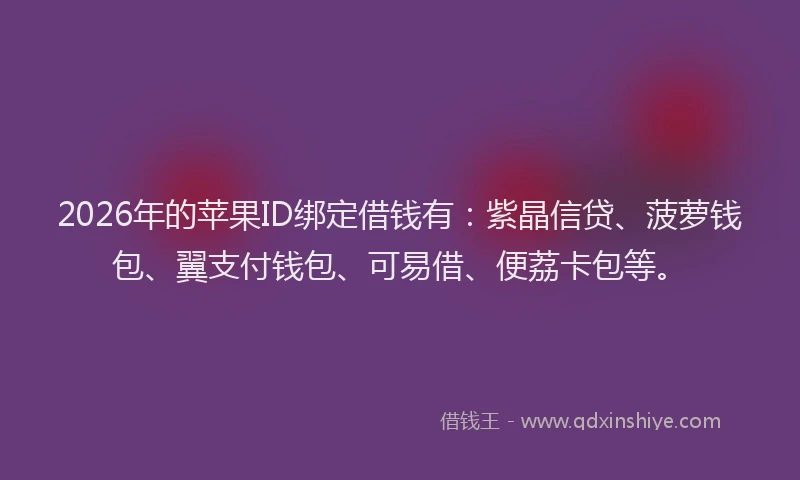 2026年的苹果ID绑定借钱有：紫晶信贷、菠萝钱包、翼支付钱包、可易借、便荔卡包等。