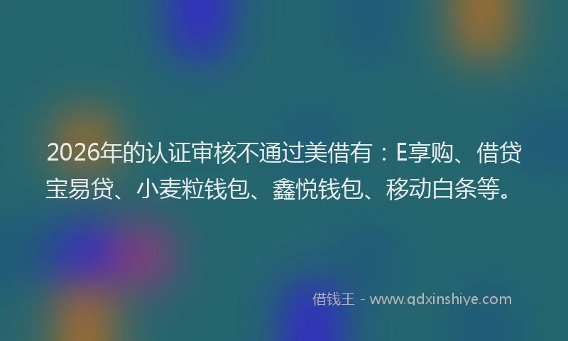 2026年的认证审核不通过美借有：E享购、借贷宝易贷、小麦粒钱包、鑫悦钱包、移动白条等。