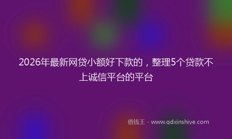 2026年最新网贷小额好下款的，整理5个贷款不上诚信平台的平台